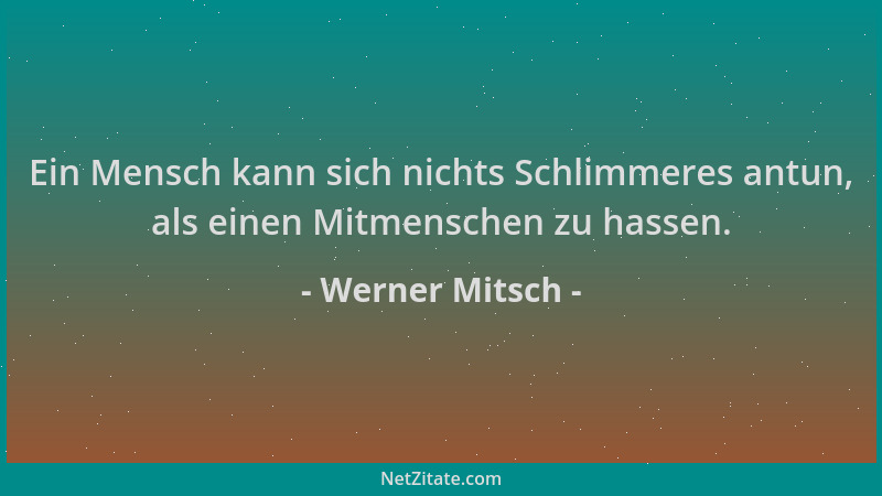 Werner Mitsch - Ein Mensch kann sich nichts Schlimmeres antun, als einen Mitmenschen zu hassen....