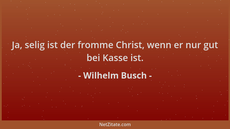 Wilhelm Busch - Ja, selig ist der fromme Christ, wenn er nur gut bei Kasse ist....