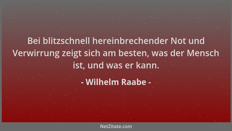 Wilhelm Raabe - Bei blitzschnell hereinbrechender Not und Verwirrung zeigt sich am besten, was der Mensch ist, und was er k...