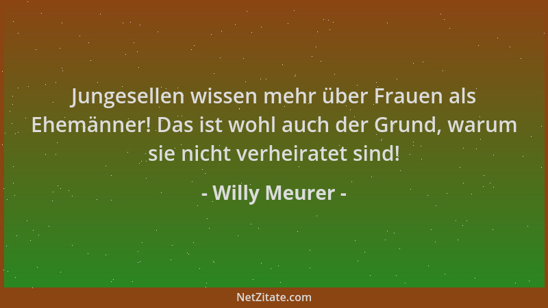 Willy Meurer - Jungesellen wissen mehr über Frauen als Ehemänner! Das ist wohl auch der Grund, warum sie nicht verheiratet...