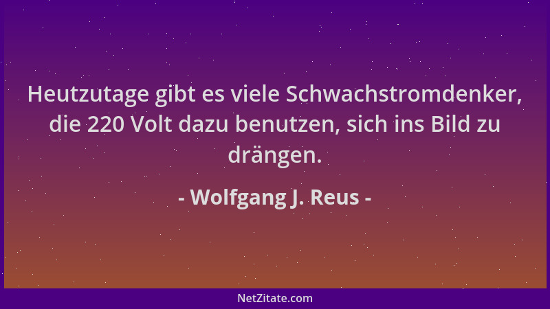 Wolfgang J. Reus - Heutzutage gibt es viele Schwachstromdenker, die 220 Volt dazu benutzen, sich ins Bild zu drängen....