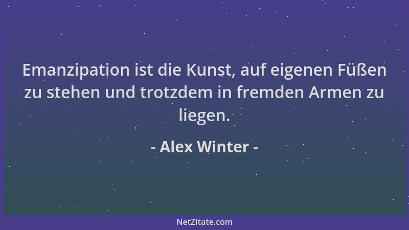 Alex Winter - Emanzipation ist die Kunst, auf eigenen Füßen zu stehen und trotzdem in fremden Armen zu liegen....
