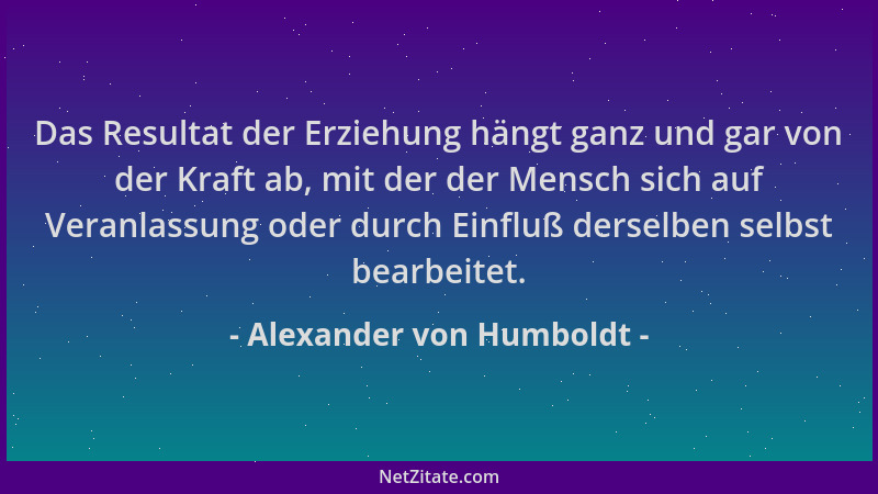 Alexander von Humboldt - Das Resultat der Erziehung hängt ganz und gar von der Kraft ab, mit der der Mensch sich auf Veranl...