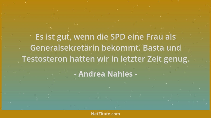 Andrea Nahles - Es ist gut, wenn die SPD eine Frau als Generalsekretärin bekommt. Basta und Testosteron hatten wir in letzt...