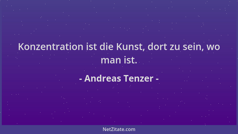 Andreas Tenzer - Konzentration ist die Kunst, dort zu sein, wo man ist....