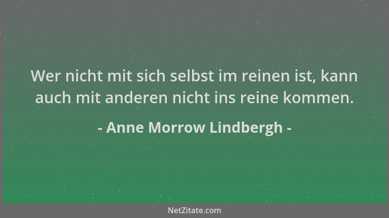 Anne Morrow Lindbergh - Wer nicht mit sich selbst im reinen ist, kann auch mit anderen nicht ins reine kommen....