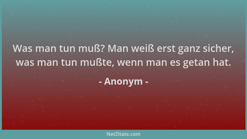 Anonym - Was man tun muß? Man weiß erst ganz sicher, was man tun mußte, wenn man es getan hat....