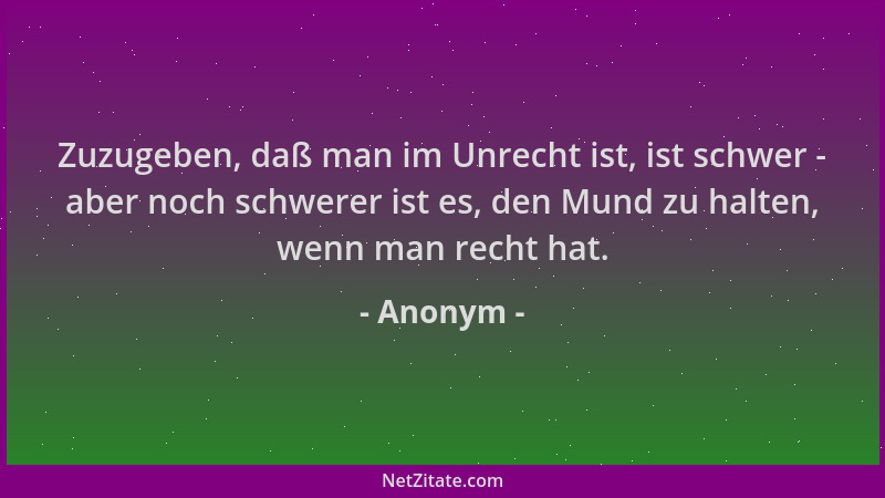 Anonym - Zuzugeben, daß man im Unrecht ist, ist schwer - aber noch schwerer ist es, den Mund zu halten, wenn man recht hat....