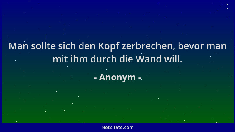 Anonym - Man sollte sich den Kopf zerbrechen, bevor man mit ihm durch die Wand will....