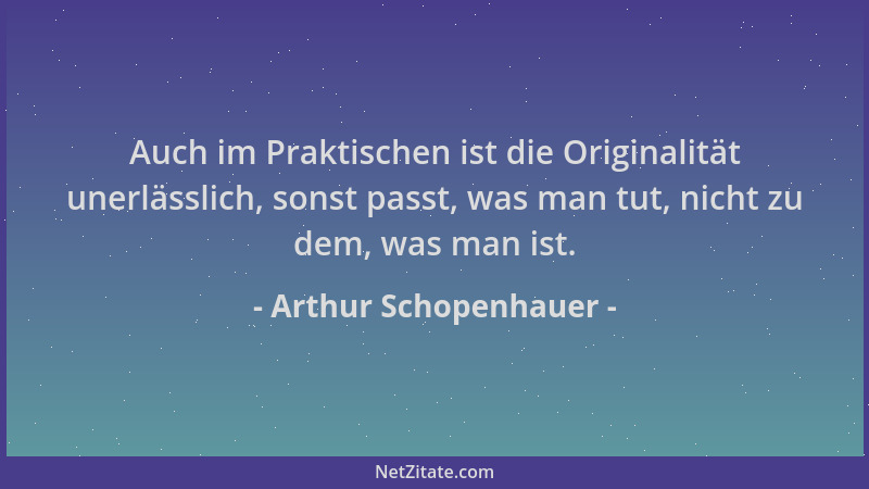 Arthur Schopenhauer - Auch im Praktischen ist die Originalität unerlässlich, sonst passt, was man tut, nicht zu dem, was ma...