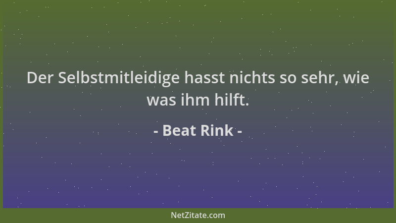 Beat Rink - Der Selbstmitleidige hasst nichts so sehr, wie was ihm hilft....