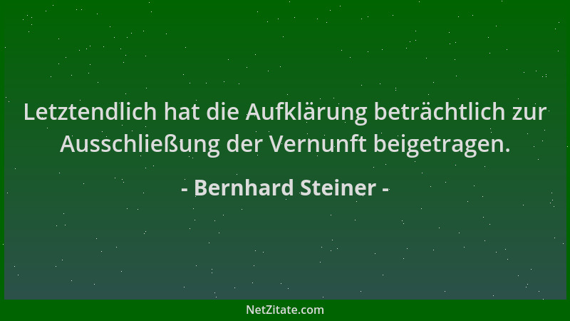 Bernhard Steiner - Letztendlich hat die Aufklärung beträchtlich zur Ausschließung der Vernunft beigetragen....