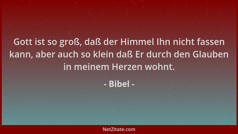 Bibel - Gott ist so groß, daß der Himmel Ihn nicht fassen kann, aber auch so klein daß Er durch den Glauben in meinem Herze...