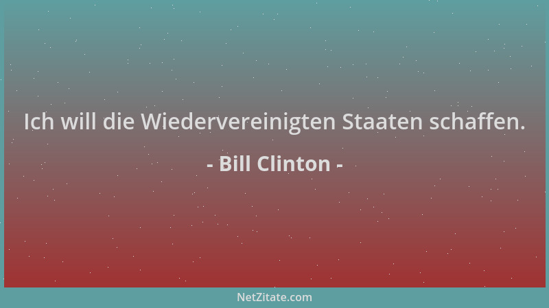 Bill Clinton - Ich will die Wiedervereinigten Staaten schaffen....