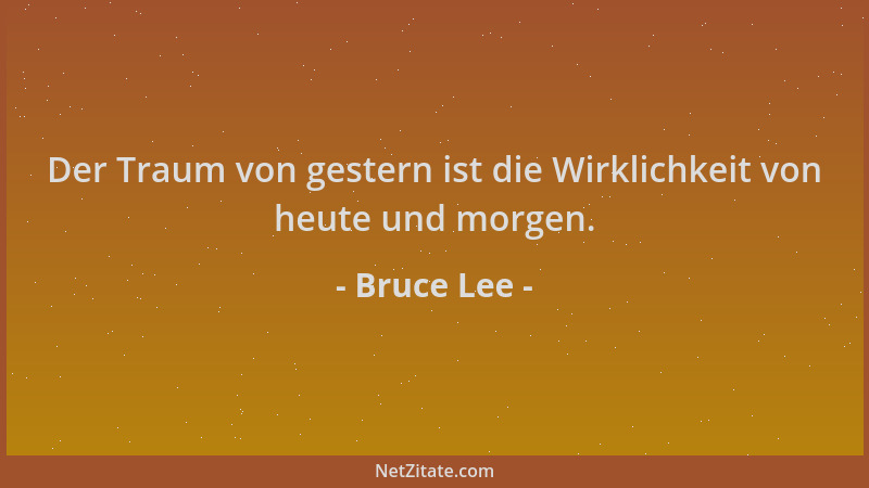 Bruce Lee - Der Traum von gestern ist die Wirklichkeit von heute und morgen....