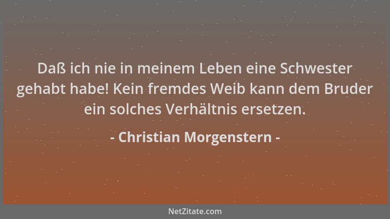 Christian Morgenstern - Daß ich nie in meinem Leben eine Schwester gehabt habe! Kein fremdes Weib kann dem Bruder ein solch...