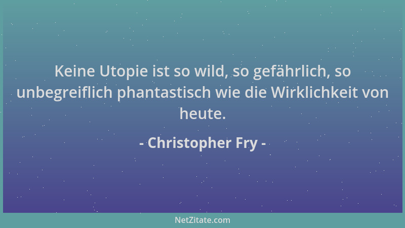 Christopher Fry - Keine Utopie ist so wild, so gefährlich, so unbegreiflich phantastisch wie die Wirklichkeit von heute....