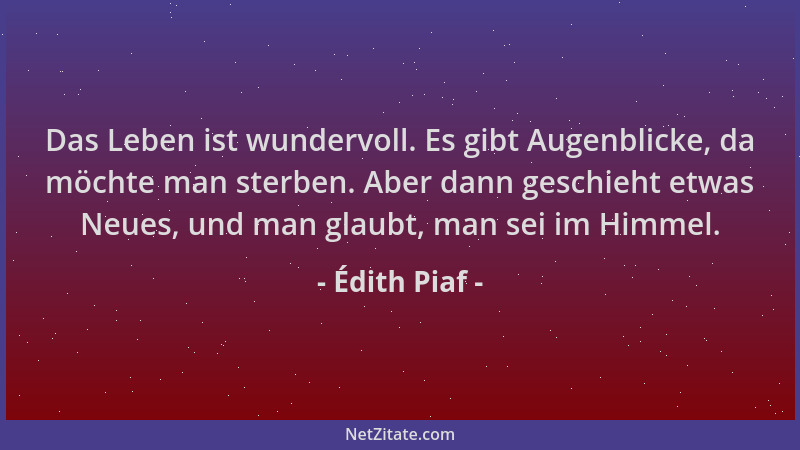 Édith Piaf - Das Leben ist wundervoll. Es gibt Augenblicke, da möchte man sterben. Aber dann geschieht etwas Neues, und man...