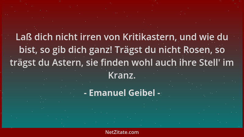 Emanuel Geibel - Laß dich nicht irren von Kritikastern, und wie du bist, so gib dich ganz! Trägst du nicht Rosen, so trägst...