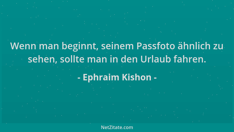 Ephraim Kishon - Wenn man beginnt, seinem Passfoto ähnlich zu sehen, sollte man in den Urlaub fahren....