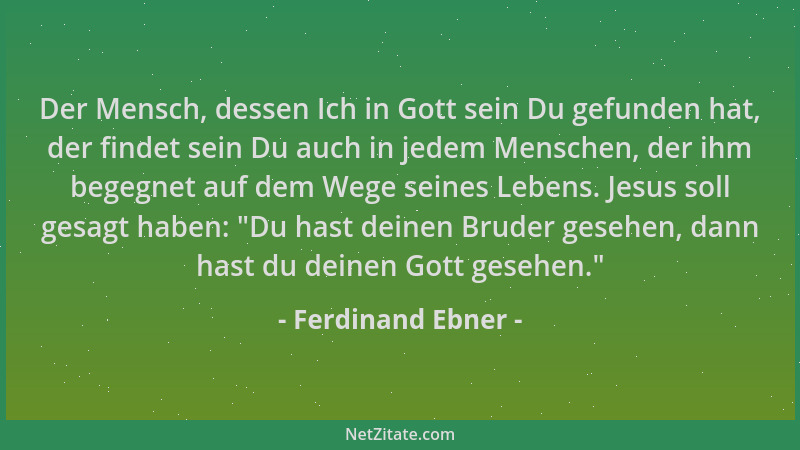 Ferdinand Ebner - Der Mensch, dessen Ich in Gott sein Du gefunden hat, der findet sein Du auch in jedem Menschen, der ihm b...
