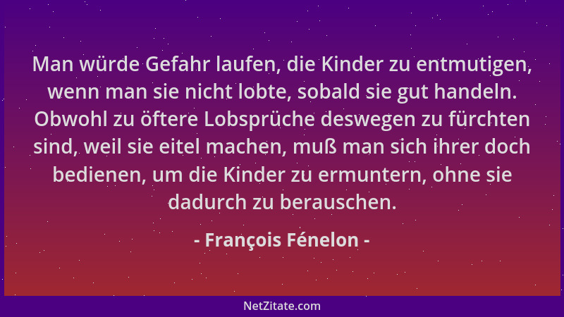 François Fénelon - Man würde Gefahr laufen, die Kinder zu entmutigen, wenn man sie nicht lobte, sobald sie gut handeln. Obw...