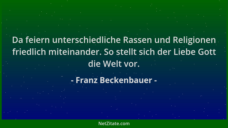 Franz Beckenbauer - Da feiern unterschiedliche Rassen und Religionen friedlich miteinander. So stellt sich der Liebe Gott d...