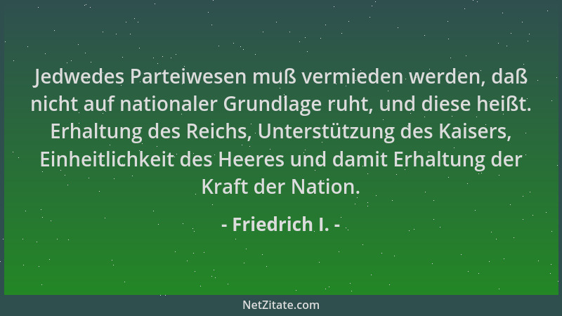 Friedrich I. - Jedwedes Parteiwesen muß vermieden werden, daß nicht auf nationaler Grundlage ruht, und diese heißt. Erhaltu...