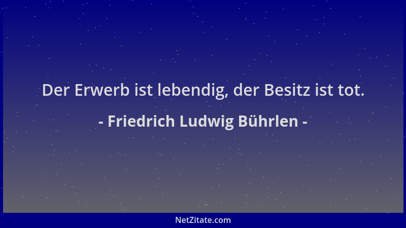 Friedrich Ludwig Bührlen - Der Erwerb ist lebendig, der Besitz ist tot....