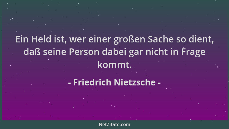 Friedrich Nietzsche - Ein Held ist, wer einer großen Sache so dient, daß seine Person dabei gar nicht in Frage kommt....