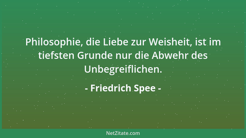 Friedrich Spee - Philosophie, die Liebe zur Weisheit, ist im tiefsten Grunde nur die Abwehr des Unbegreiflichen....