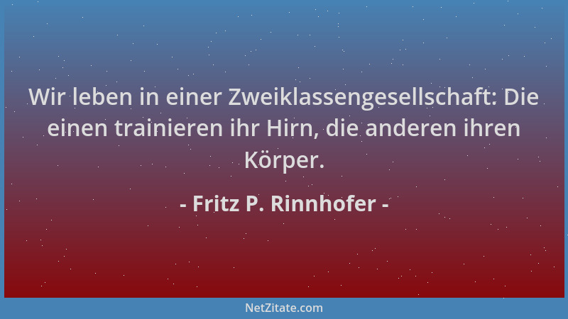 Fritz P. Rinnhofer - Wir leben in einer Zweiklassengesellschaft: Die einen trainieren ihr Hirn, die anderen ihren Körper....