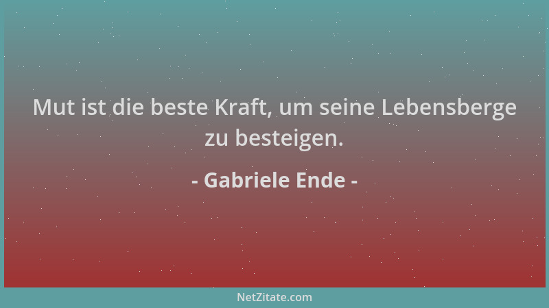 Gabriele Ende - Mut ist die beste Kraft, um seine Lebensberge zu besteigen....