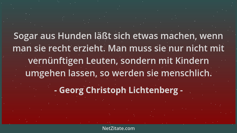 Georg Christoph Lichtenberg - Sogar aus Hunden läßt sich etwas machen, wenn man sie recht erzieht. Man muss sie nur nicht m...