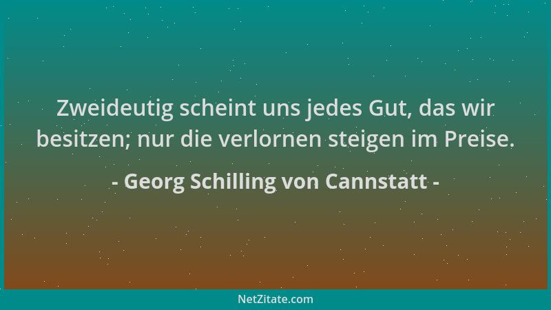 Georg Schilling von Cannstatt - Zweideutig scheint uns jedes Gut, das wir besitzen; nur die verlornen steigen im Preise....