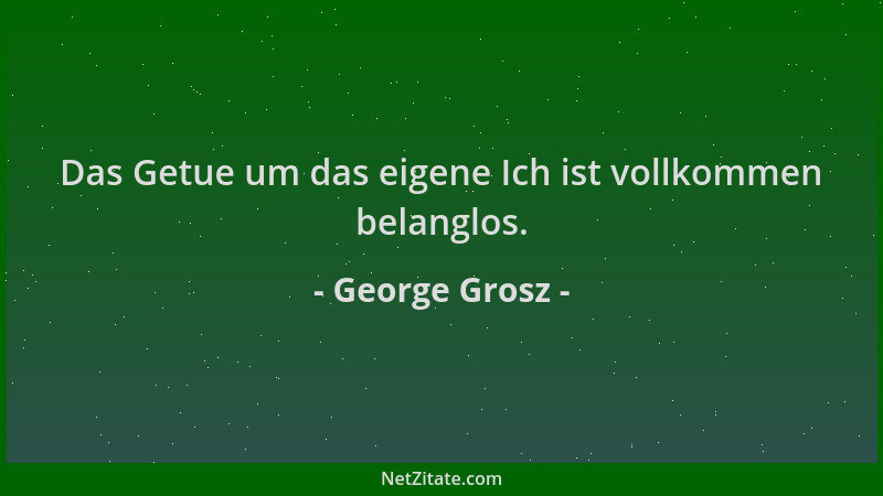 George Grosz - Das Getue um das eigene Ich ist vollkommen belanglos....