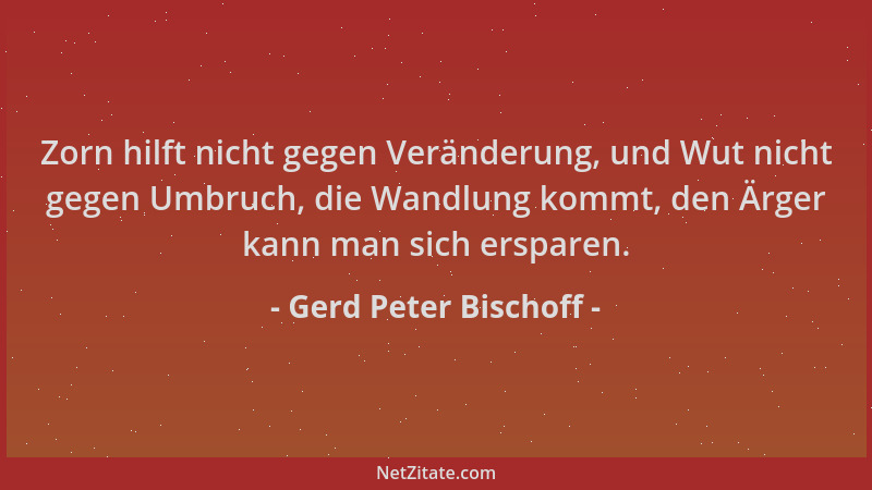 Gerd Peter Bischoff - Zorn hilft nicht gegen Veränderung, und Wut nicht gegen Umbruch, die Wandlung kommt, den Ärger kann m...