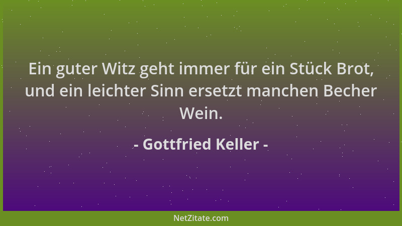 Gottfried Keller - Ein guter Witz geht immer für ein Stück Brot, und ein leichter Sinn ersetzt manchen Becher Wein....