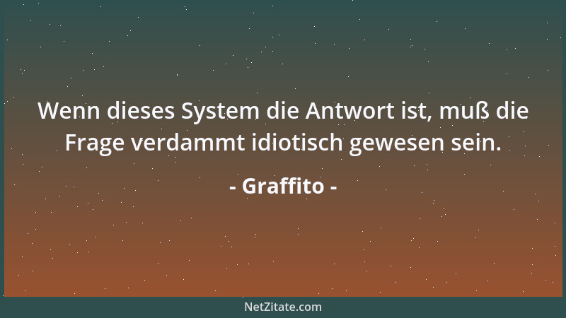 Graffito - Wenn dieses System die Antwort ist, muß die Frage verdammt idiotisch gewesen sein....