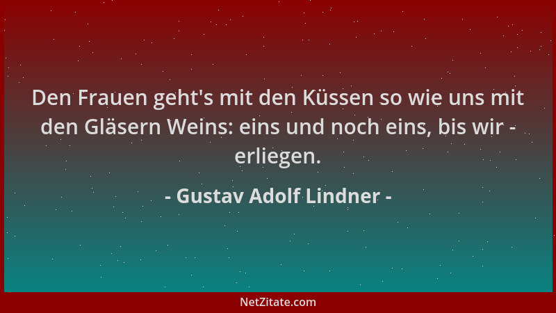 Gustav Adolf Lindner - Den Frauen geht 's mit den Küssen so wie uns mit den Gläsern Weins: eins und noch eins, bis wir - erl...