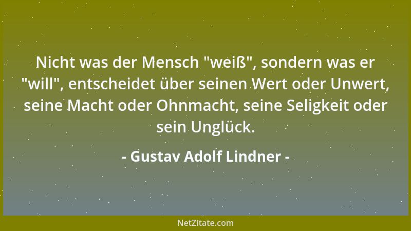 Gustav Adolf Lindner - Nicht was der Mensch  "weiß ", sondern was er  "will ", entscheidet über seinen Wert oder Unwert, seine...