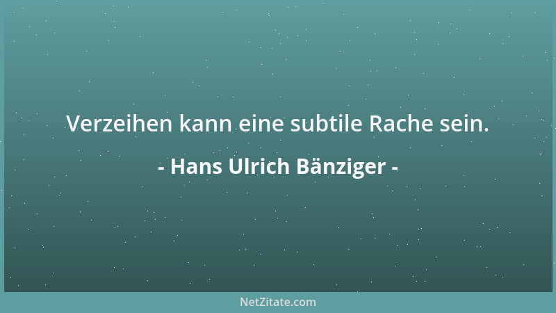 Hans Ulrich Bänziger - Verzeihen kann eine subtile Rache sein....