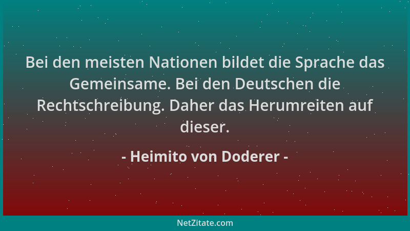 Heimito von Doderer - Bei den meisten Nationen bildet die Sprache das Gemeinsame. Bei den Deutschen die Rechtschreibung. Da...