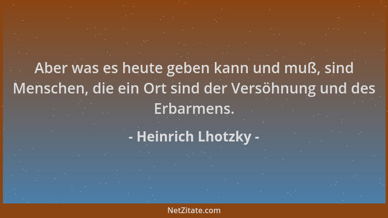 Heinrich Lhotzky - Aber was es heute geben kann und muß, sind Menschen, die ein Ort sind der Versöhnung und des Erbarmens....