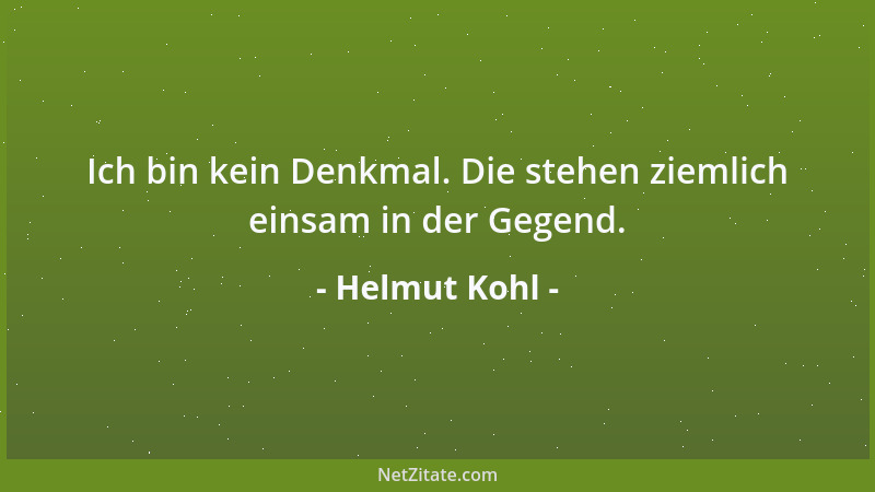 Helmut Kohl - Ich bin kein Denkmal. Die stehen ziemlich einsam in der Gegend....