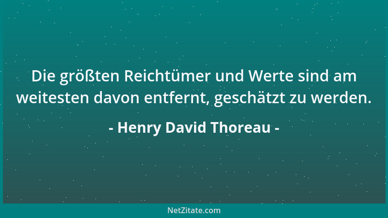 Henry David Thoreau - Die größten Reichtümer und Werte sind am weitesten davon entfernt, geschätzt zu werden....