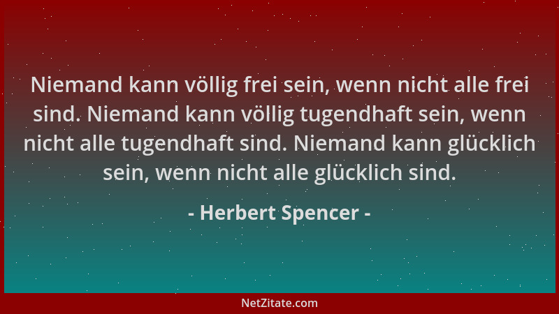 Herbert Spencer - Niemand kann völlig frei sein, wenn nicht alle frei sind. Niemand kann völlig tugendhaft sein, wenn nicht...