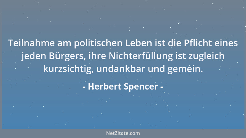 Herbert Spencer - Teilnahme am politischen Leben ist die Pflicht eines jeden Bürgers, ihre Nichterfüllung ist zugleich kurz...