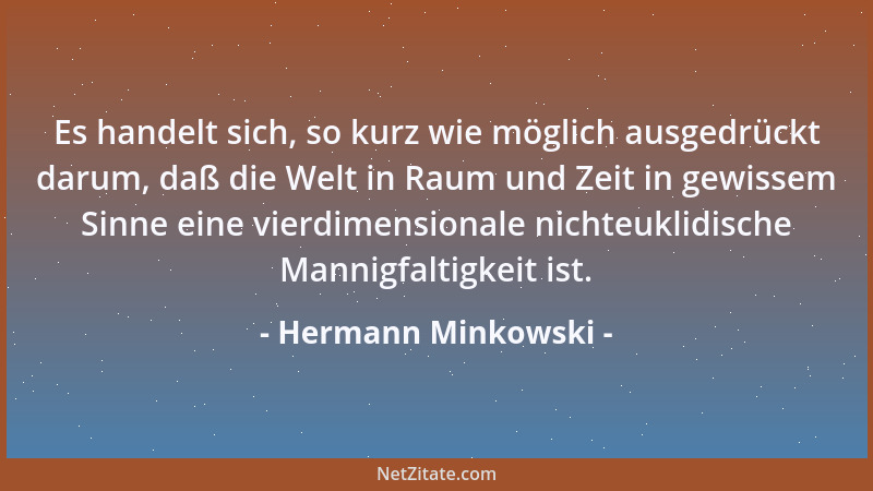 Hermann Minkowski - Es handelt sich, so kurz wie möglich ausgedrückt darum, daß die Welt in Raum und Zeit in gewissem Sinne...