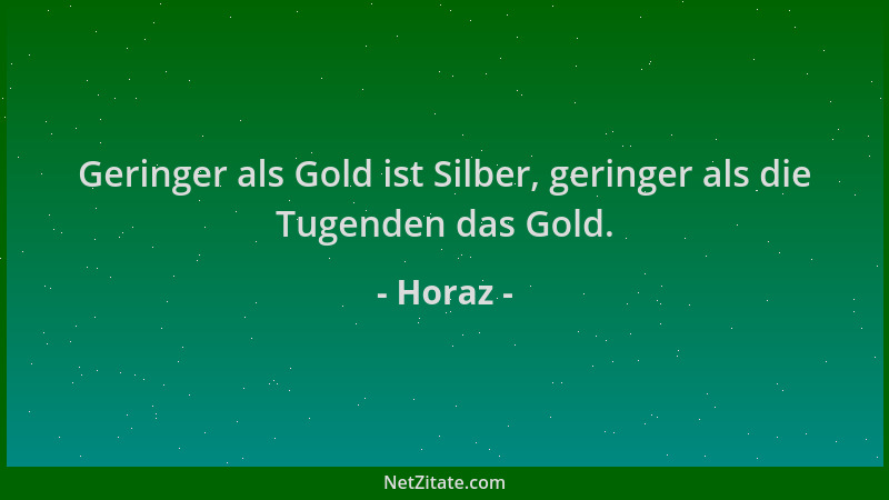 Horaz - Geringer als Gold ist Silber, geringer als die Tugenden das Gold....